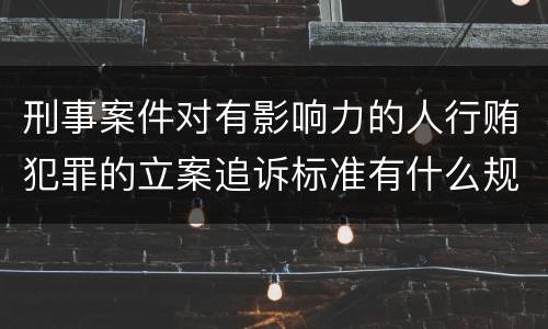 刑事案件对有影响力的人行贿犯罪的立案追诉标准有什么规定