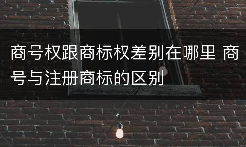 商号权跟商标权差别在哪里 商号与注册商标的区别