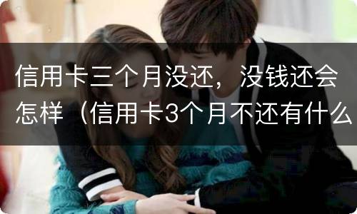 信用卡三个月没还，没钱还会怎样（信用卡3个月不还有什么后果）