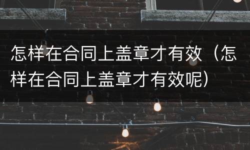 怎样在合同上盖章才有效（怎样在合同上盖章才有效呢）