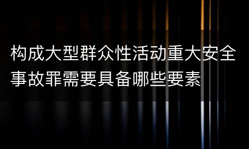 构成大型群众性活动重大安全事故罪需要具备哪些要素