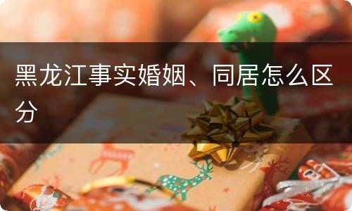 黑龙江事实婚姻、同居怎么区分