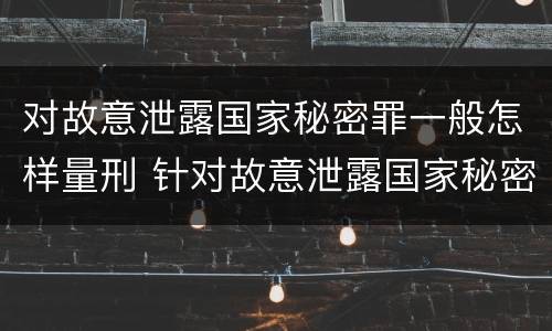 对故意泄露国家秘密罪一般怎样量刑 针对故意泄露国家秘密罪
