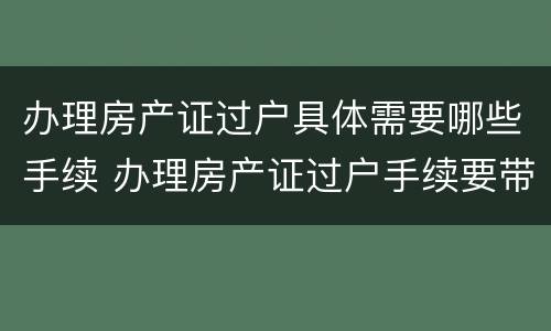办理房产证过户具体需要哪些手续 办理房产证过户手续要带什么资料