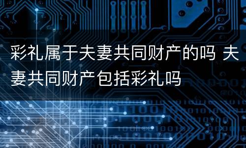 彩礼属于夫妻共同财产的吗 夫妻共同财产包括彩礼吗