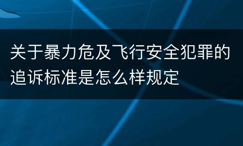 关于暴力危及飞行安全犯罪的追诉标准是怎么样规定