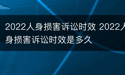 2022人身损害诉讼时效 2022人身损害诉讼时效是多久