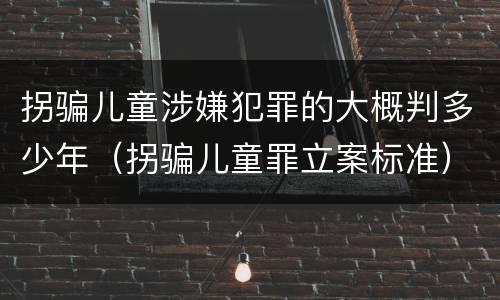 拐骗儿童涉嫌犯罪的大概判多少年（拐骗儿童罪立案标准）