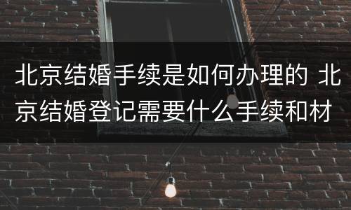 北京结婚手续是如何办理的 北京结婚登记需要什么手续和材料