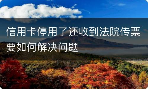 信用卡停用了还收到法院传票要如何解决问题
