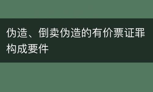 伪造、倒卖伪造的有价票证罪构成要件