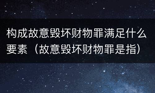 构成故意毁坏财物罪满足什么要素（故意毁坏财物罪是指）