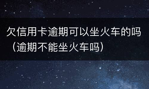 欠信用卡逾期可以坐火车的吗（逾期不能坐火车吗）