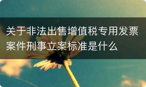 关于非法出售增值税专用发票案件刑事立案标准是什么