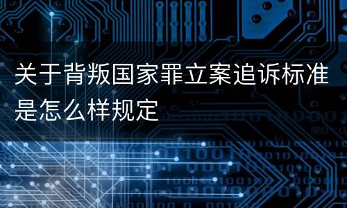 关于背叛国家罪立案追诉标准是怎么样规定