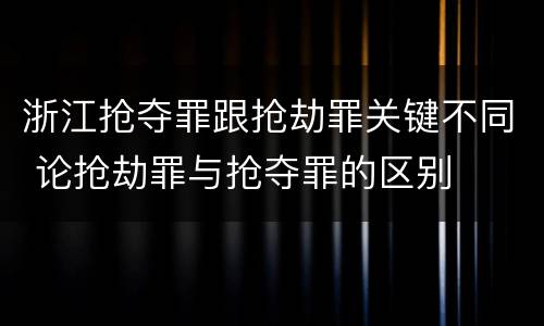 浙江抢夺罪跟抢劫罪关键不同 论抢劫罪与抢夺罪的区别