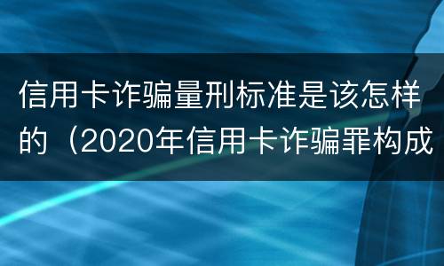 信用卡诈骗量刑标准是该怎样的（2020年信用卡诈骗罪构成要件）