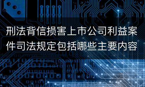 刑法背信损害上市公司利益案件司法规定包括哪些主要内容