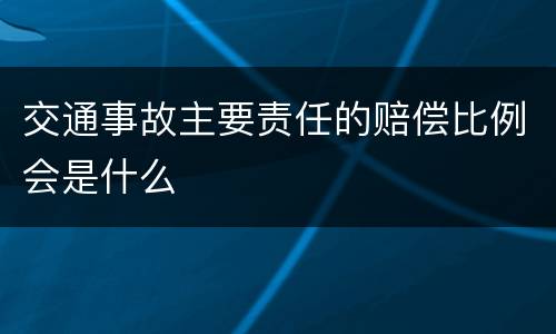交通事故主要责任的赔偿比例会是什么