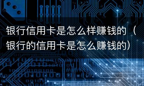 银行信用卡是怎么样赚钱的（银行的信用卡是怎么赚钱的）