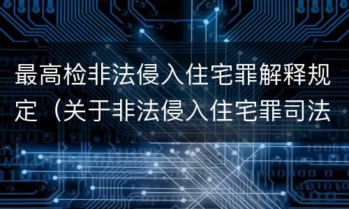 最高检非法侵入住宅罪解释规定（关于非法侵入住宅罪司法解释）
