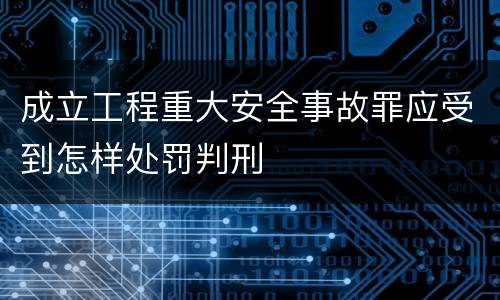 成立工程重大安全事故罪应受到怎样处罚判刑