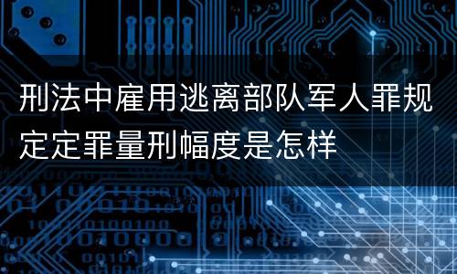刑法中雇用逃离部队军人罪规定定罪量刑幅度是怎样