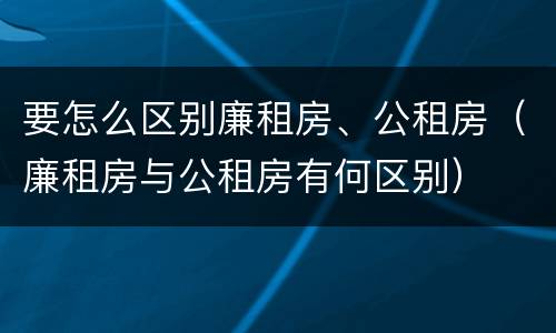 要怎么区别廉租房、公租房（廉租房与公租房有何区别）