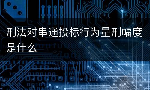 刑法对串通投标行为量刑幅度是什么