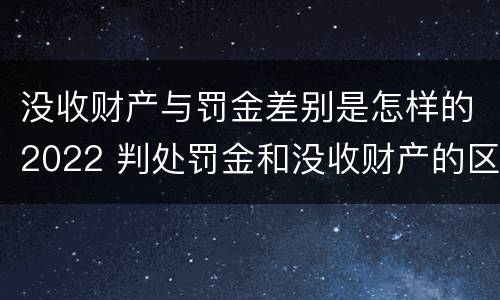 没收财产与罚金差别是怎样的2022 判处罚金和没收财产的区别