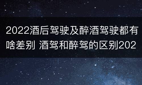 2022酒后驾驶及醉酒驾驶都有啥差别 酒驾和醉驾的区别2020年