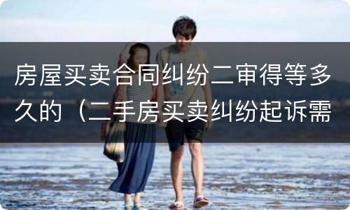 房屋买卖合同纠纷二审得等多久的（二手房买卖纠纷起诉需要多长时间）