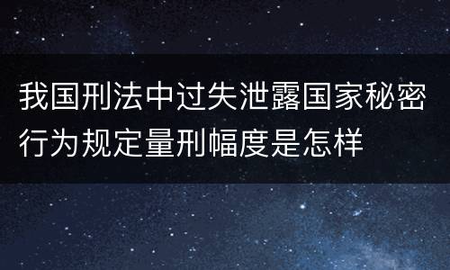 我国刑法中过失泄露国家秘密行为规定量刑幅度是怎样