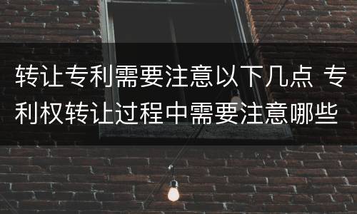 转让专利需要注意以下几点 专利权转让过程中需要注意哪些问题