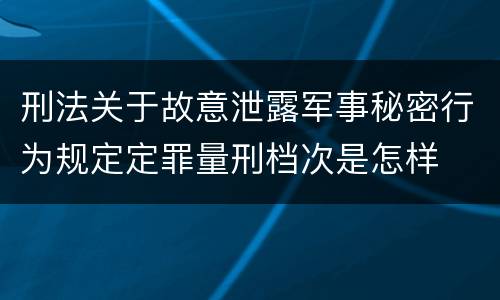 刑法关于故意泄露军事秘密行为规定定罪量刑档次是怎样