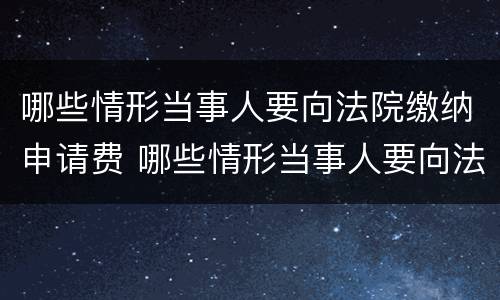 哪些情形当事人要向法院缴纳申请费 哪些情形当事人要向法院缴纳申请费用