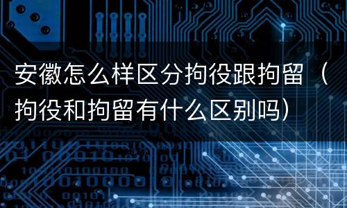 安徽怎么样区分拘役跟拘留（拘役和拘留有什么区别吗）