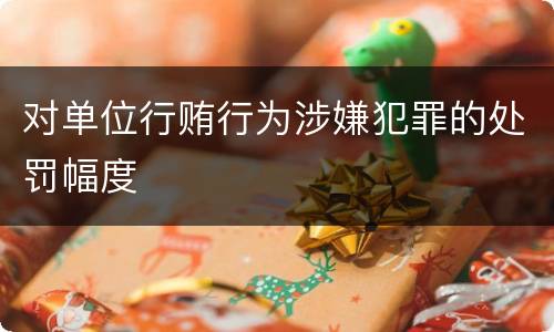 对单位行贿行为涉嫌犯罪的处罚幅度