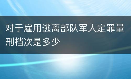 对于雇用逃离部队军人定罪量刑档次是多少