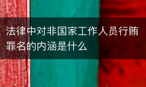 法律中对非国家工作人员行贿罪名的内涵是什么