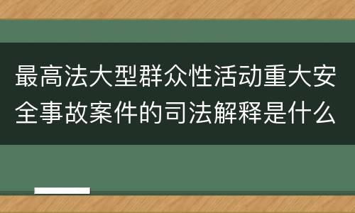 最高法大型群众性活动重大安全事故案件的司法解释是什么