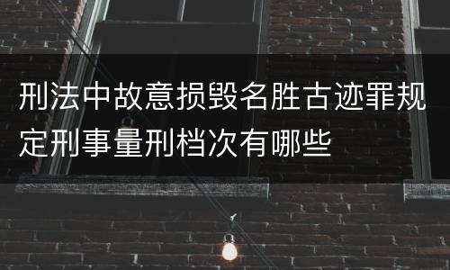 刑法中故意损毁名胜古迹罪规定刑事量刑档次有哪些