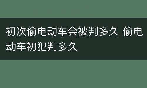 初次偷电动车会被判多久 偷电动车初犯判多久