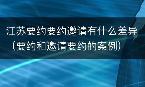 江苏要约要约邀请有什么差异（要约和邀请要约的案例）