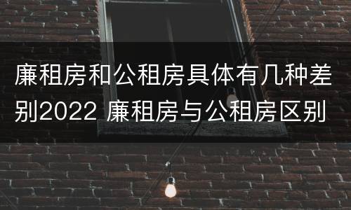廉租房和公租房具体有几种差别2022 廉租房与公租房区别