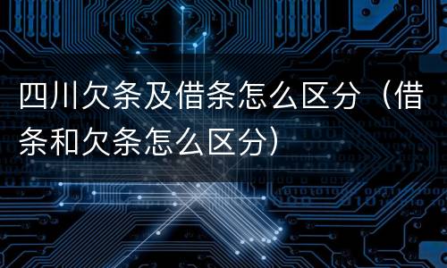 四川欠条及借条怎么区分（借条和欠条怎么区分）