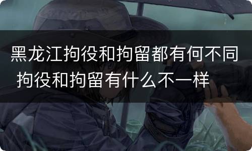 黑龙江拘役和拘留都有何不同 拘役和拘留有什么不一样