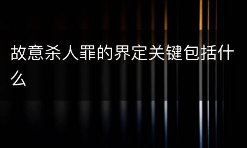 故意杀人罪的界定关键包括什么