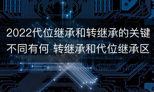 2022代位继承和转继承的关键不同有何 转继承和代位继承区别