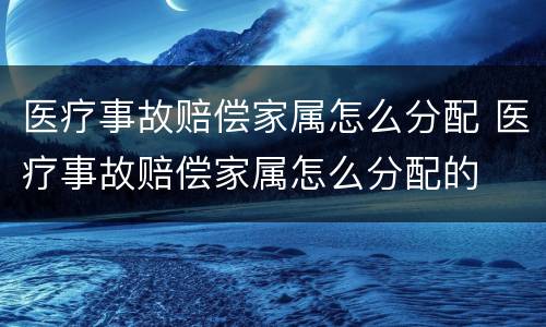 医疗事故赔偿家属怎么分配 医疗事故赔偿家属怎么分配的